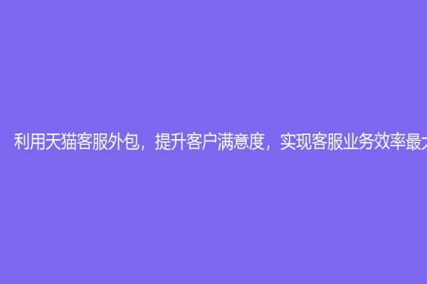 利用天猫客服外包，提升客户满意度，实现客服业务效率最大化