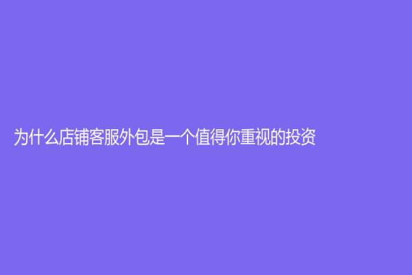 为什么店铺客服外包是一个值得你重视的投资？