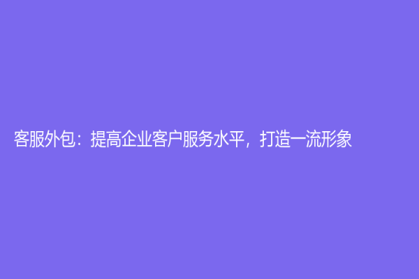 客服外包：提高企业客户服务水平，打造一流形象