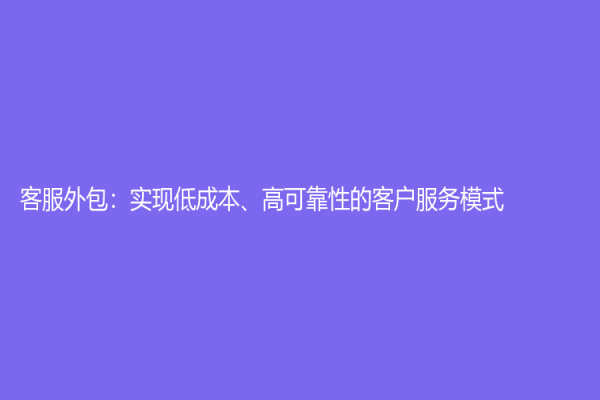 客服外包：实现低成本、高可靠性的客户服务模式