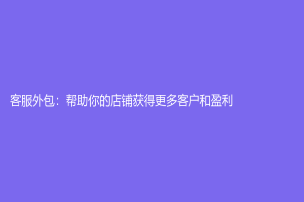 客服外包：帮助你的店铺获得更多客户和盈利