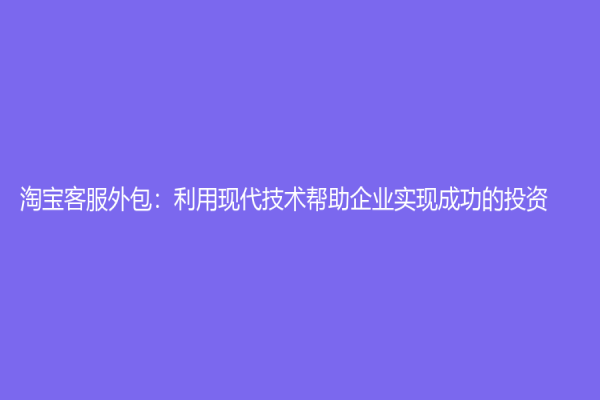 淘宝客服外包：利用现代技术帮助企业实现成功的投资