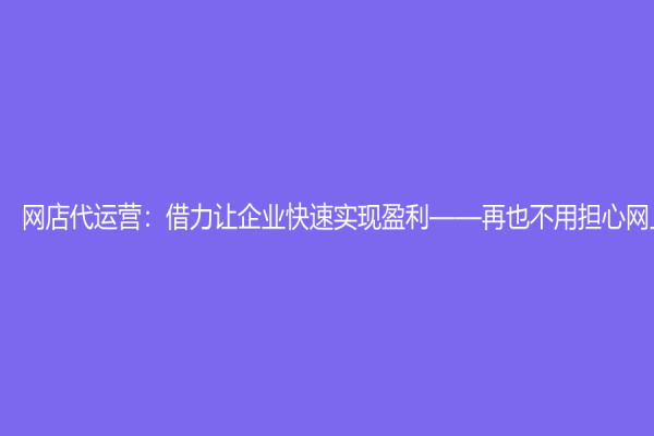 网店代运营：借力让企业快速实现盈利——再也不用担心网上销售了