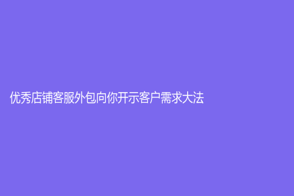 优秀店铺客服外包向你开示客户需求大法
