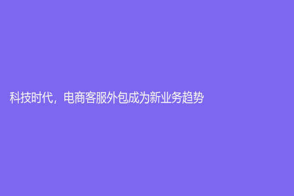 科技时代，电商客服外包成为新业务趋势