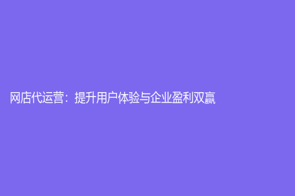 网店代运营：提升用户体验与企业盈利双赢