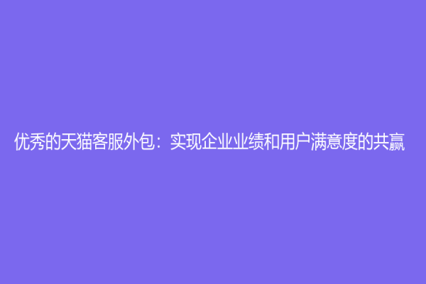 优秀的天猫客服外包：实现企业业绩和用户满意度的共赢