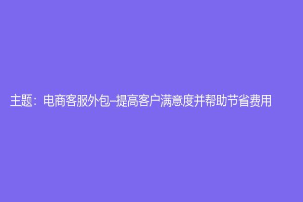 主题：电商客服外包–提高客户满意度并帮助节省费用