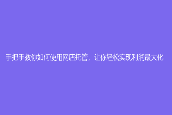 手把手教你如何使用网店托管，让你轻松实现利润最大化！