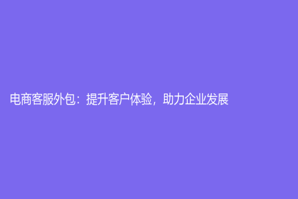 电商客服外包：提升客户体验，助力企业发展