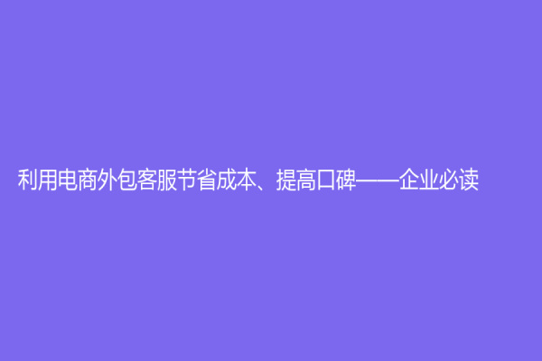 利用电商外包客服节省成本、提高口碑——企业必读