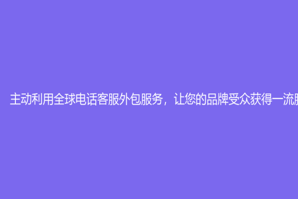 主动利用全球电话客服外包服务，让您的品牌受众获得一流服务