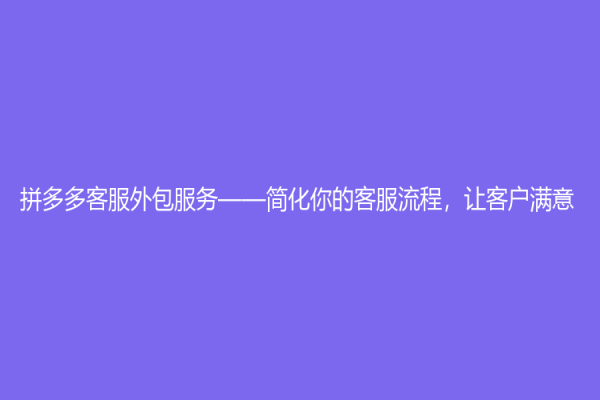 拼多多客服外包服务——简化你的客服流程，让客户满意
