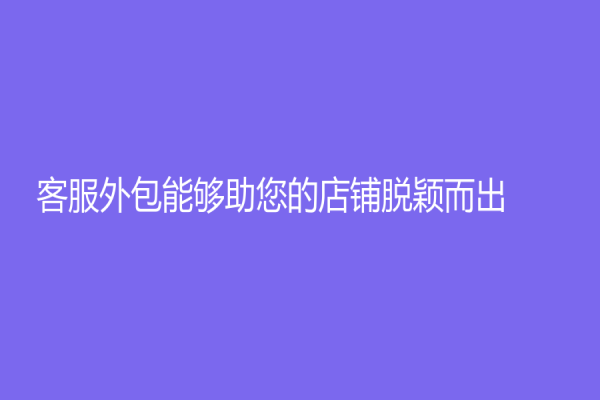 客服外包能够助您的店铺脱颖而出