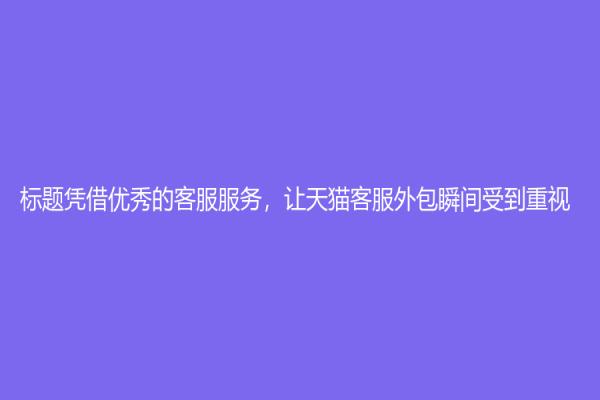 标题凭借优秀的客服服务，让天猫客服外包瞬间受到重视！