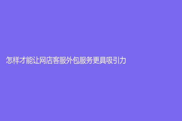 怎样才能让网店客服外包服务更具吸引力？