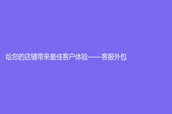 给您的店铺带来最佳客户体验——客服外包