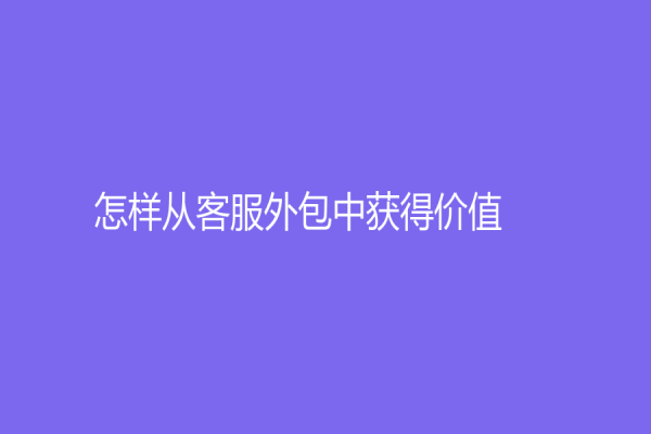 怎样从客服外包中获得价值？