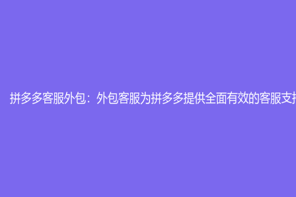 拼多多客服外包：外包客服为拼多多提供全面有效的客服支持
