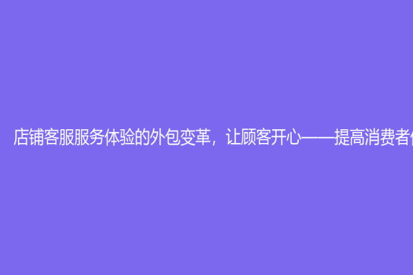 店铺客服服务体验的外包变革，让顾客开心——提高消费者体验程度