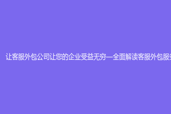 让客服外包公司让您的企业受益无穷—全面解读客服外包服务