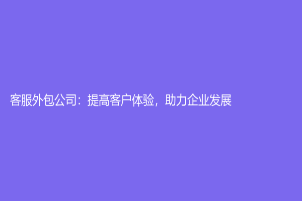 客服外包公司：提高客户体验，助力企业发展