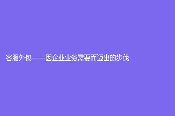 客服外包——因企业业务需要而迈出的步伐