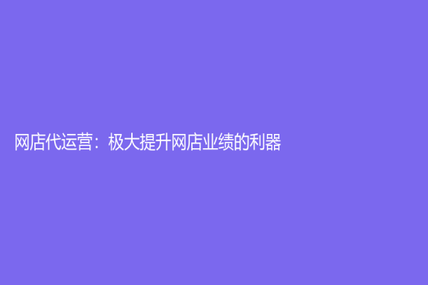 网店代运营：极大提升网店业绩的利器