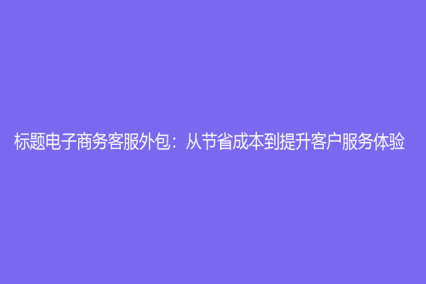 标题电子商务客服外包：从节省成本到提升客户服务体验