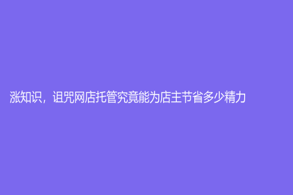 涨知识，诅咒网店托管究竟能为店主节省多少精力？