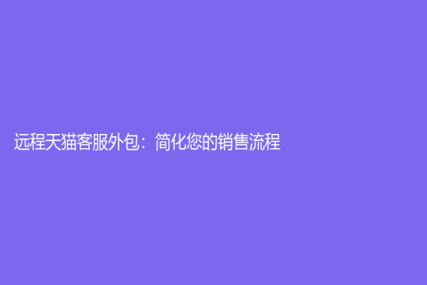 远程天猫客服外包：简化您的销售流程