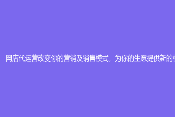 网店代运营改变你的营销及销售模式，为你的生意提供新的机遇