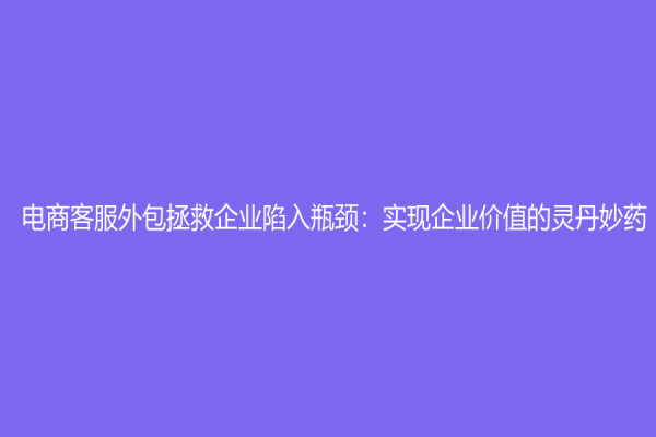 电商客服外包拯救企业陷入瓶颈：实现企业价值的灵丹妙药