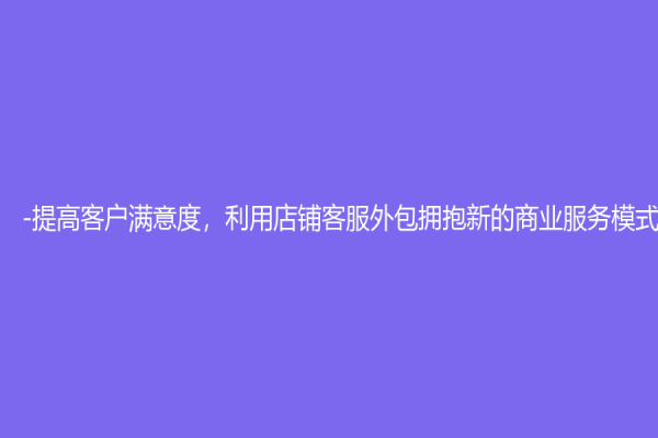 -提高客户满意度，利用店铺客服外包拥抱新的商业服务模式