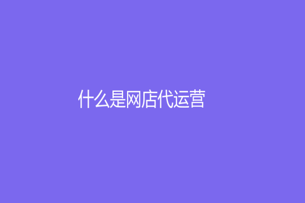 什么是网店代运营？现在让我们一起来了解