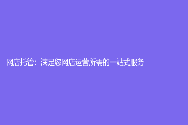 网店托管：满足您网店运营所需的一站式服务