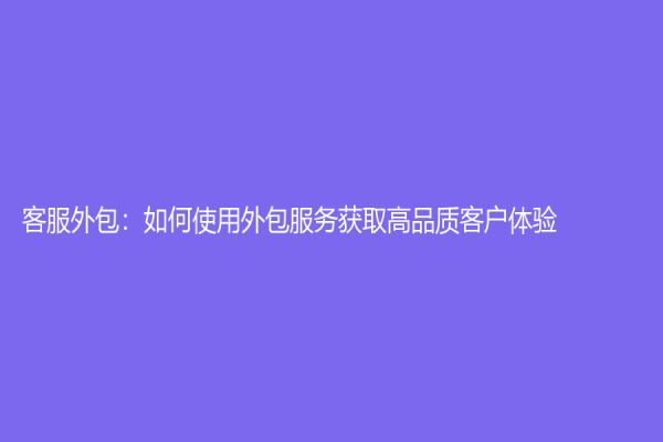 客服外包：如何使用外包服务获取高品质客户体验