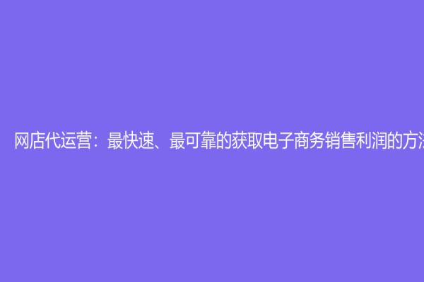 网店代运营：最快速、最可靠的获取电子商务销售利润的方法