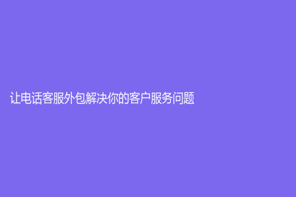 让电话客服外包解决你的客户服务问题！
