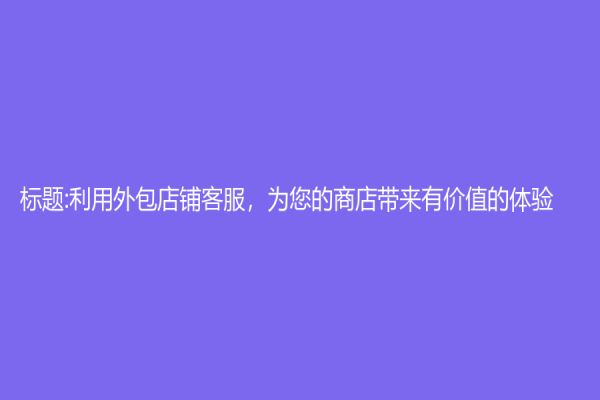 标题:利用外包店铺客服，为您的商店带来有价值的体验！
