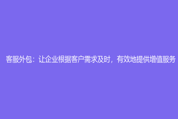 客服外包：让企业根据客户需求及时，有效地提供增值服务