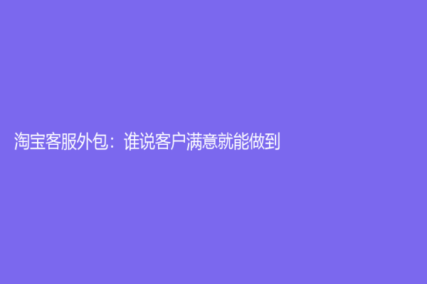淘宝客服外包：谁说客户满意就能做到？
