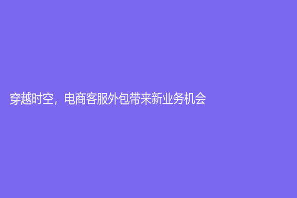 穿越时空，电商客服外包带来新业务机会