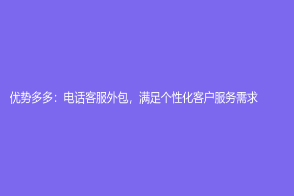 优势多多：电话客服外包，满足个性化客户服务需求