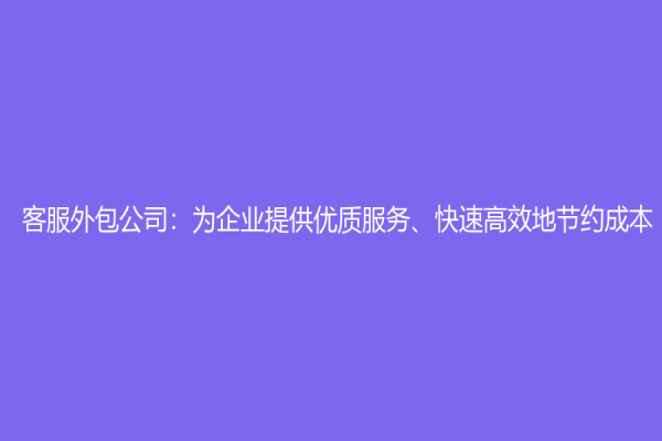 客服外包公司：为企业提供优质服务、快速高效地节约成本！