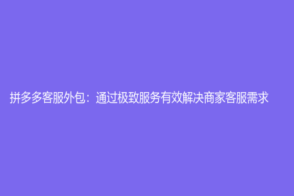 拼多多客服外包：通过极致服务有效解决商家客服需求