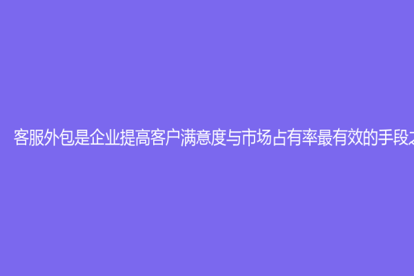 客服外包是企业提高客户满意度与市场占有率最有效的手段之一