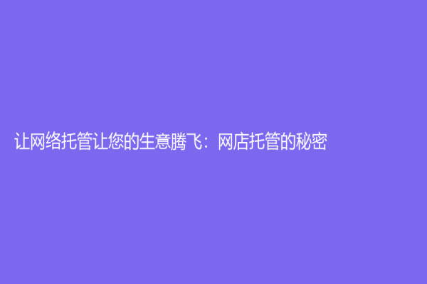 让网络托管让您的生意腾飞：网店托管的秘密