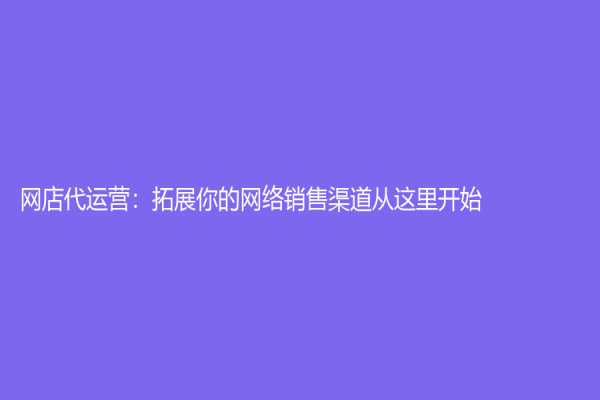 网店代运营：拓展你的网络销售渠道从这里开始