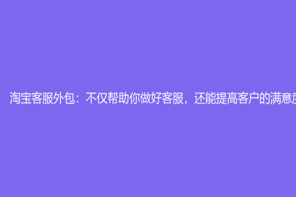 淘宝客服外包：不仅帮助你做好客服，还能提高客户的满意度